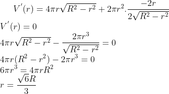 V^{'}(r) = 4\pi r\sqrt{R^2-r^2}+2\pi r^2 . \frac{-2r}{2\sqrt{R^2-r^2}}\\ V^{'}(r) = 0\\ 4\pi r\sqrt{R^2-r^2}- \frac{2\pi r^3}{\sqrt{R^2-r^2}} = 0\\ 4\pi r (R^2-r^2 ) - 2\pi r^3 = 0\\ 6\pi r^3 = 4\pi rR^2\\ r =\frac{\sqrt6R}{3}