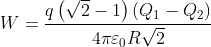 W=\frac{q\left ( \sqrt{2}-1 \right )\left ( Q_{1}-Q_{2} \right )}{4\pi \varepsilon _{0}R\sqrt{2}}