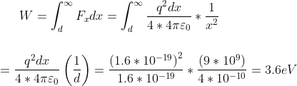 W=\int_{d}^{\infty }F_{x}dx=\int_{d}^{\infty }\frac{q^{2}dx}{4*4\pi\varepsilon _{0}}*\frac{1}{x^{2}}\\\\\\ =\frac{q^{2}dx}{4*4\pi\varepsilon _{0}}\left (\frac{1}{d} \right )=\frac{\left ( 1.6*10^{-19} \right )^{2}}{1.6*10^{-19}}*\frac{\left ( 9*10^{9} \right )}{4*10^{-10}}=3.6eV