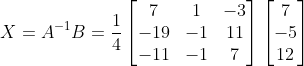 X = A^{-1}B =\frac{1}{4}\begin{bmatrix} 7 &1 &-3 \\ -19& -1 & 11\\ -11&-1 & 7 \end{bmatrix}\begin{bmatrix} 7\\-5 \\ 12 \end{bmatrix}