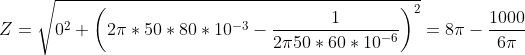 Z=\sqrt{0^2+\left ( 2\pi*50*80*10^{-3}-\frac{1}{2\pi 50*60*10^{-6}} \right )^2}=8\pi-\frac{1000}{6\pi }