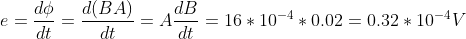 e=\frac{d\phi }{dt}=\frac{d(BA)}{dt}=A\frac{dB}{dt}=16*10^{-4}*0.02=0.32*10^{-4}V