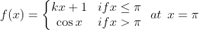 f (x) = \left\{\begin{matrix} kx + 1 & if x \leq \pi \\ \cos x & if x > \pi \end{matrix}\right. \: \: at \: \: x = \pi