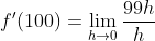 f'(100)=\lim_{h\rightarrow 0}\frac{99h}{h}