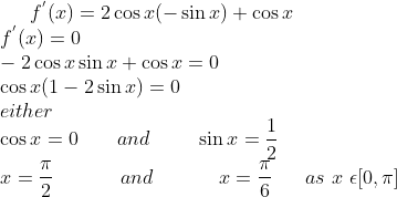 f^{'} (x) = 2\cos x(-\sin x) + \cos x \\ f^{'}(x) = 0\\ -2\cos x\sin x + \cos x=0\\ \cos x(1-2\sin x) = 0\\ either\\ \cos x = 0 \ \ \ \ \ \ and \ \ \ \ \ \ \ \sin x = \frac{1}{2} \\ x = \frac{\pi}{2} \ \ \ \ \ \ \ \ \ \ and \ \ \ \ \ \ \ \ \ \ x = \frac{\pi}{6} \ \ \ \ \ as \ x \ \epsilon [0,\pi]