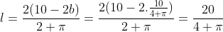 l = \frac{2(10-2b)}{2+\pi} = \frac{2(10-2.\frac{10}{4+\pi})}{2+\pi} = \frac{20}{4+\pi}