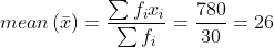 mean\left ( \bar{x} \right )= \frac{\sum f_{i}x_{i}}{\sum f_{i}}= \frac{780}{30}= 26