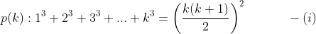 p(k):1^3+2^3+3^3+...+k^3=\left (\frac{k(k+1)}{2} \right )^2 \ \ \ \ \ \ \ \ \ \ - (i)