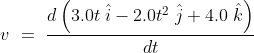 v\ =\ \frac{d\left ( 3.0t\; \hat{i}-2.0t^{2}\; \hat{j}+4.0\; \hat{k} \right )}{dt}