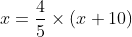 x =\frac{4}{5}\times \left ( x+10 \right )