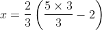 x=\frac{2}{3}\left ( \frac{5\times3}{3}-2 \right )